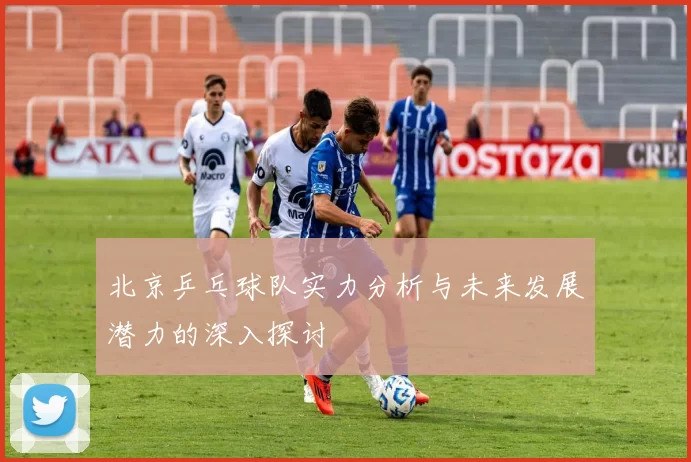 北京乒乓球队实力分析与未来发展潜力的深入探讨