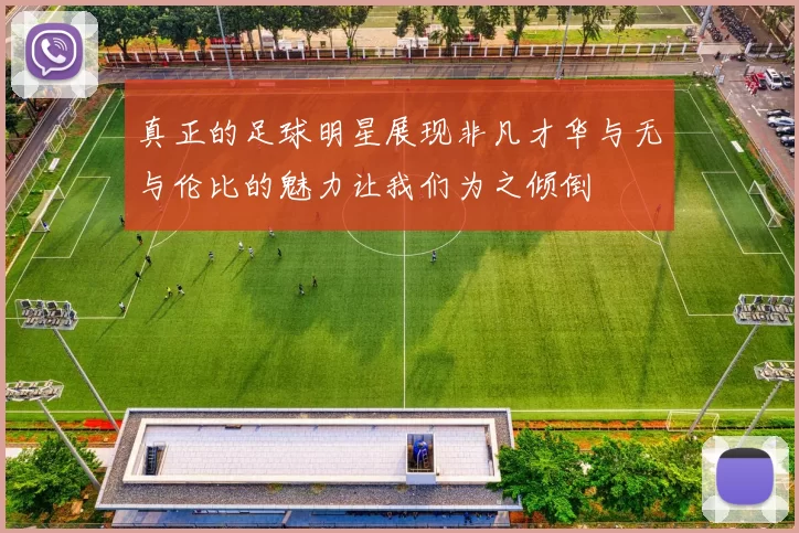 真正的足球明星展现非凡才华与无与伦比的魅力让我们为之倾倒