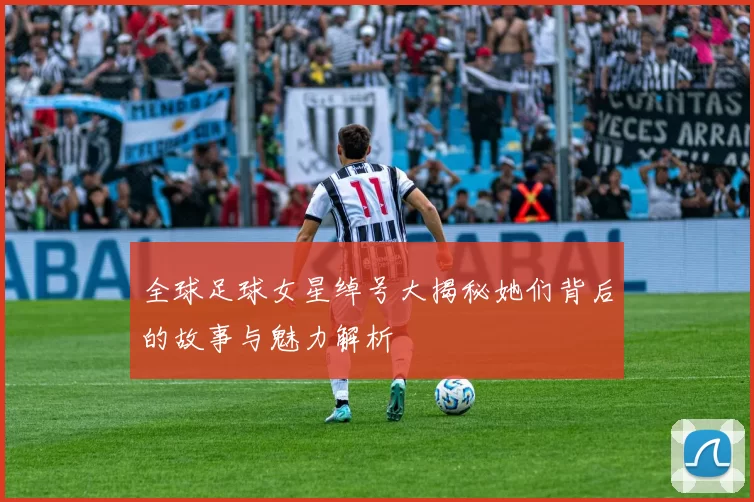 全球足球女星绰号大揭秘她们背后的故事与魅力解析