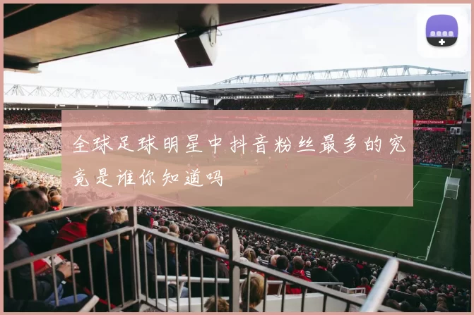 全球足球明星中抖音粉丝最多的究竟是谁你知道吗