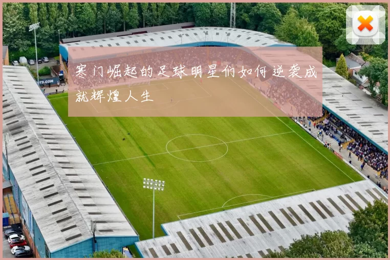寒门崛起的足球明星们如何逆袭成就辉煌人生