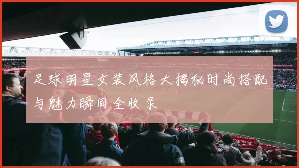 足球明星女装风格大揭秘时尚搭配与魅力瞬间全收录