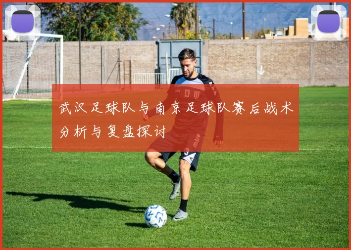 武汉足球队与南京足球队赛后战术分析与复盘探讨
