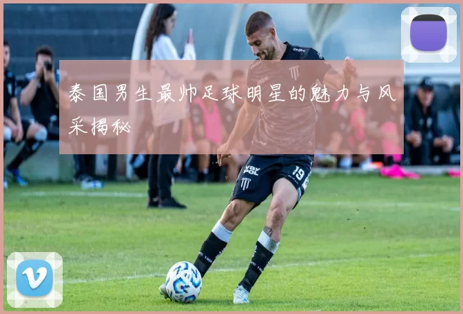 泰国男生最帅足球明星的魅力与风采揭秘