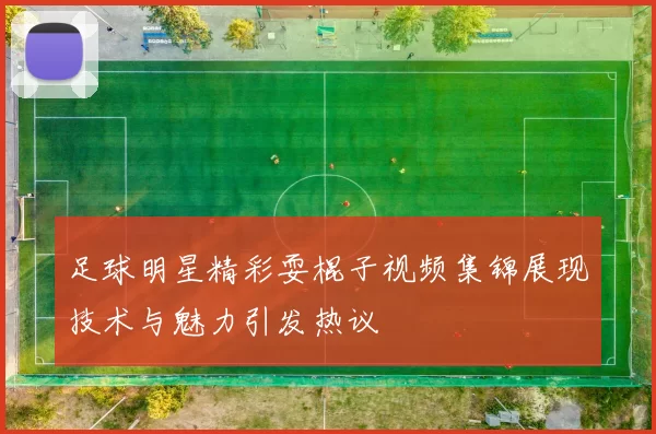 足球明星精彩耍棍子视频集锦展现技术与魅力引发热议