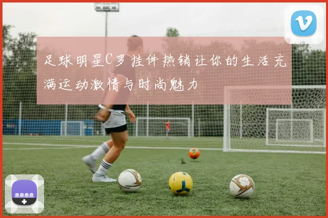 足球明星C罗挂件热销让你的生活充满运动激情与时尚魅力