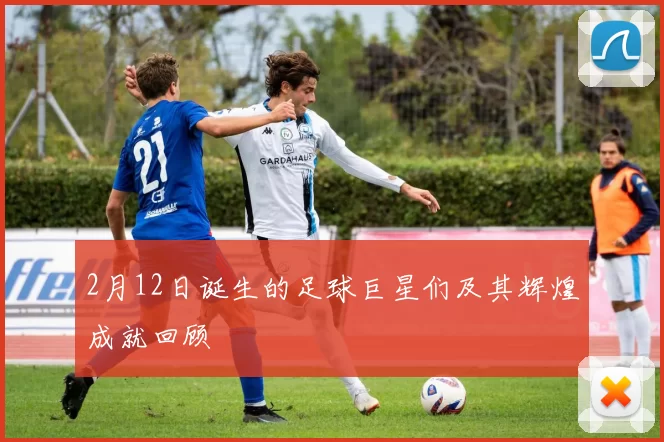 2月12日诞生的足球巨星们及其辉煌成就回顾