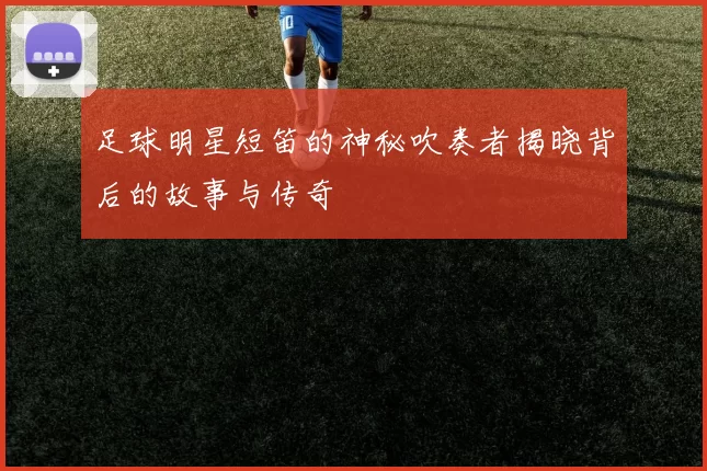 足球明星短笛的神秘吹奏者揭晓背后的故事与传奇