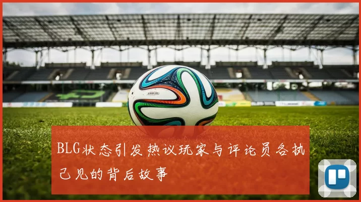 BLG状态引发热议玩家与评论员各执己见的背后故事