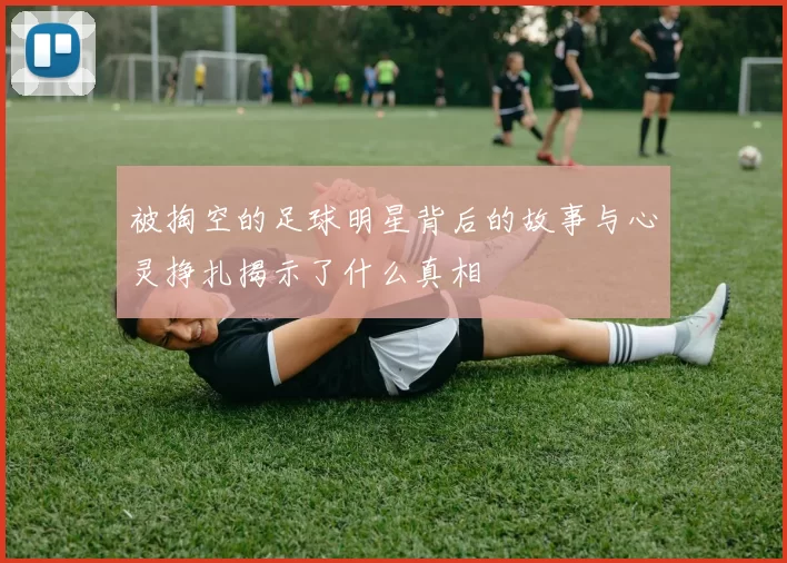 被掏空的足球明星背后的故事与心灵挣扎揭示了什么真相