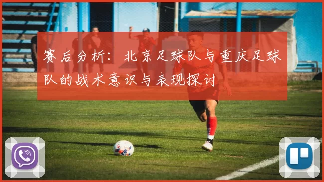 赛后分析：北京足球队与重庆足球队的战术意识与表现探讨