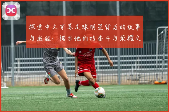 探索中文字幕足球明星背后的故事与成就，揭示他们的奋斗与荣耀之路