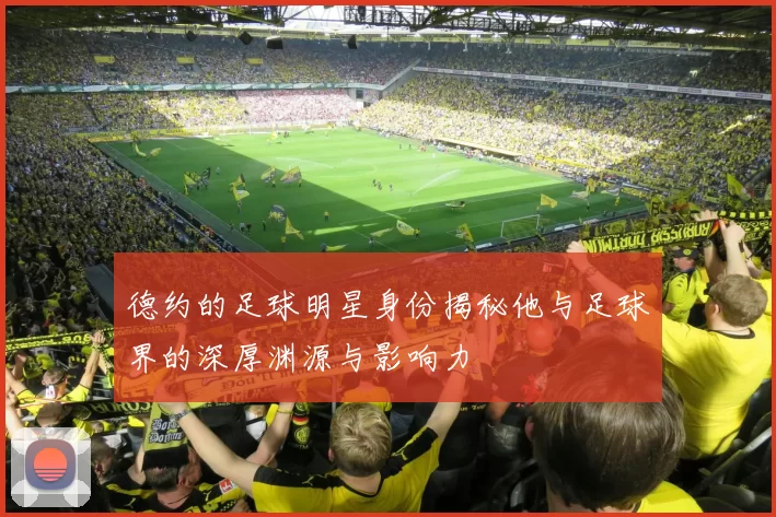 德约的足球明星身份揭秘他与足球界的深厚渊源与影响力