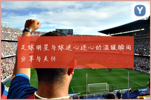 足球明星与球迷心连心的温暖瞬间分享与关怀