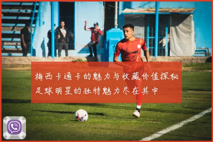 梅西卡通卡的魅力与收藏价值探秘足球明星的独特魅力尽在其中