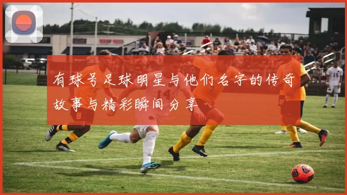 有球号足球明星与他们名字的传奇故事与精彩瞬间分享