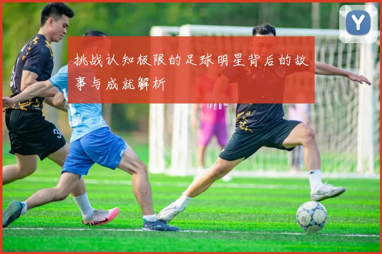 挑战认知极限的足球明星背后的故事与成就解析
