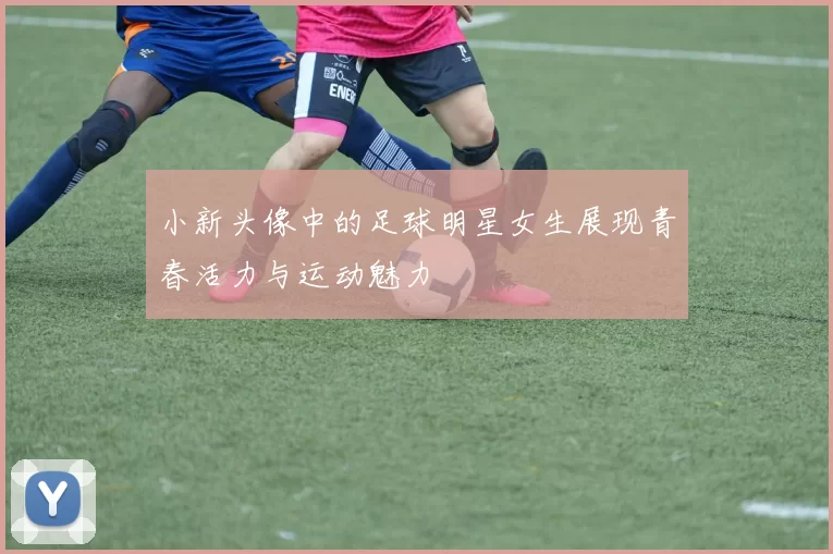 小新头像中的足球明星女生展现青春活力与运动魅力