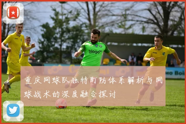 重庆网球队独特盯防体系解析与网球战术的深度融合探讨