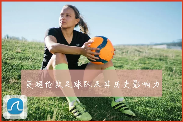 英超伦敦足球队及其历史影响力