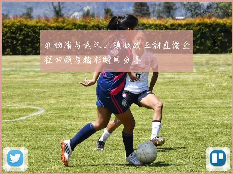 利物浦与武汉三镇激战正酣直播全程回顾与精彩瞬间分享