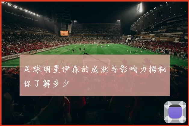 足球明星伊森的成就与影响力揭秘你了解多少