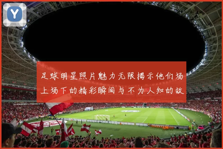 足球明星照片魅力无限揭示他们场上场下的精彩瞬间与不为人知的故事