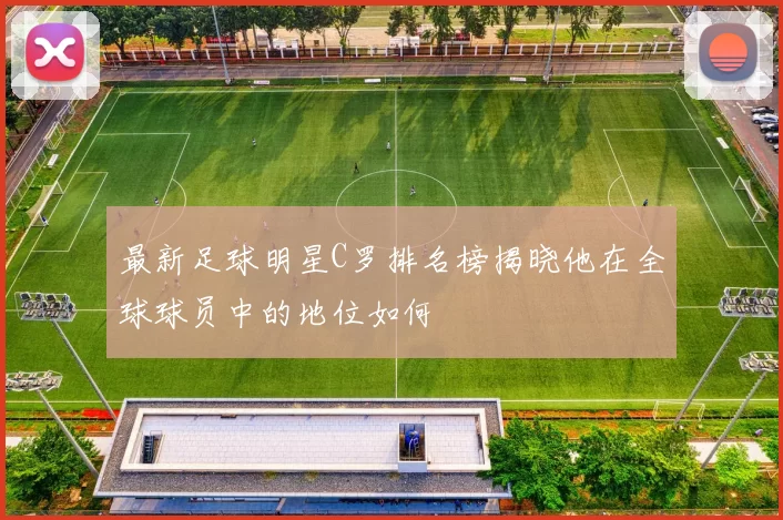 最新足球明星C罗排名榜揭晓他在全球球员中的地位如何