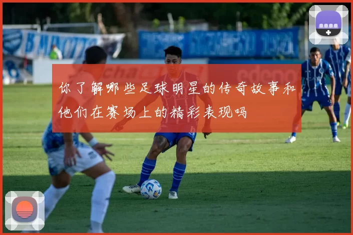你了解哪些足球明星的传奇故事和他们在赛场上的精彩表现吗