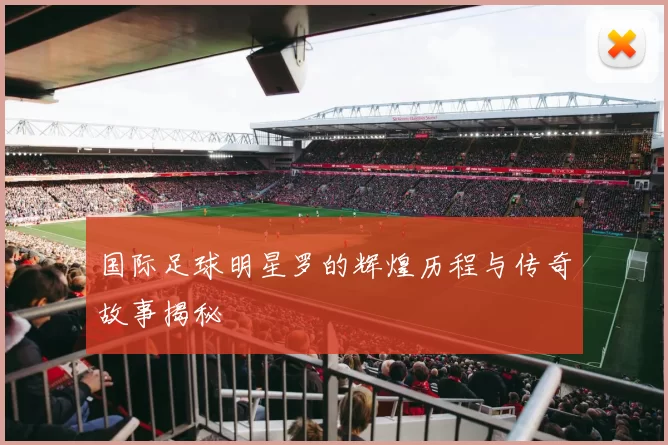 国际足球明星罗的辉煌历程与传奇故事揭秘