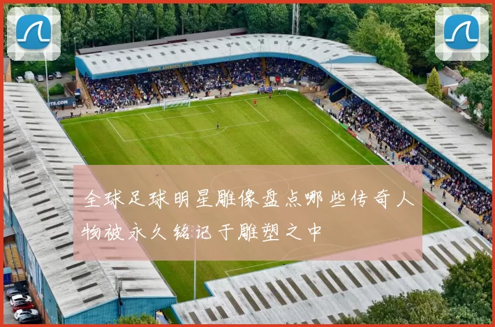 全球足球明星雕像盘点哪些传奇人物被永久铭记于雕塑之中