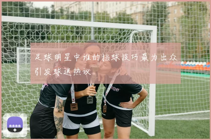 足球明星中谁的挡球技巧最为出众引发球迷热议