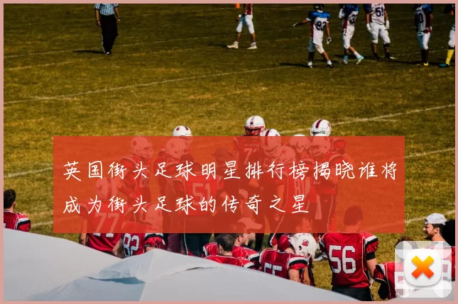 英国街头足球明星排行榜揭晓谁将成为街头足球的传奇之星