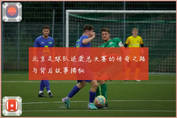 北京足球队逆袭总决赛的传奇之路与背后故事揭秘