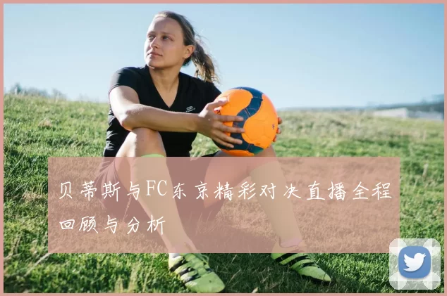 贝蒂斯与FC东京精彩对决直播全程回顾与分析