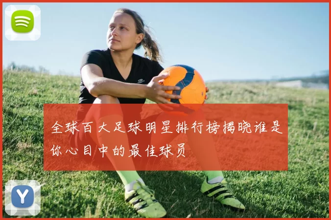 全球百大足球明星排行榜揭晓谁是你心目中的最佳球员