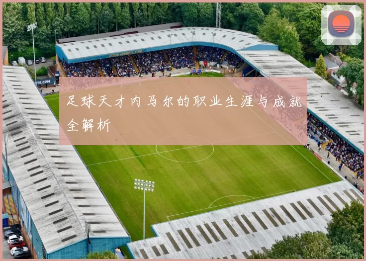 足球天才内马尔的职业生涯与成就全解析