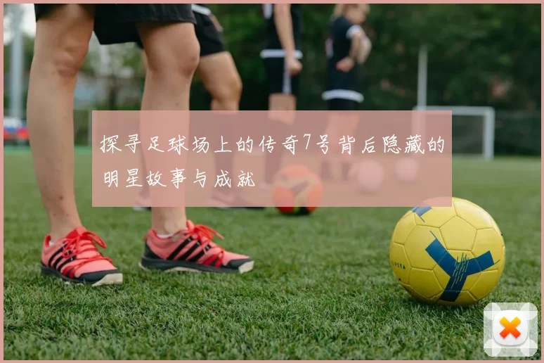 探寻足球场上的传奇7号背后隐藏的明星故事与成就