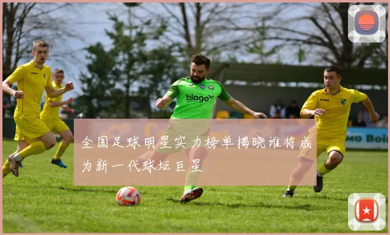 全国足球明星实力榜单揭晓谁将成为新一代球坛巨星