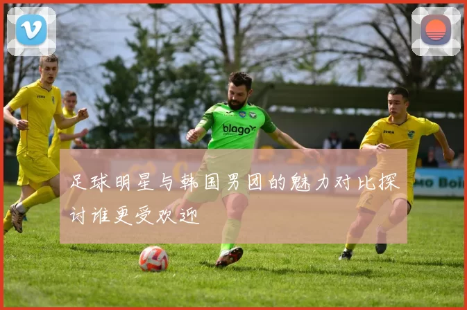足球明星与韩国男团的魅力对比探讨谁更受欢迎